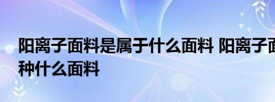 阳离子面料是属于什么面料 阳离子面料是一种什么面料 