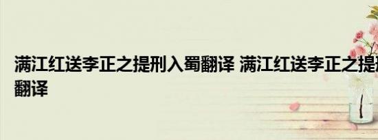 满江红送李正之提刑入蜀翻译 满江红送李正之提刑入蜀全文翻译 