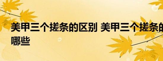 美甲三个搓条的区别 美甲三个搓条的区别有哪些 