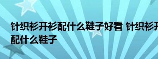 针织衫开衫配什么鞋子好看 针织衫开衫适合配什么鞋子 