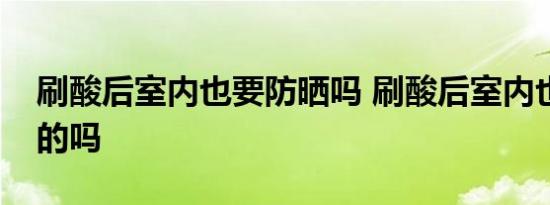 刷酸后室内也要防晒吗 刷酸后室内也要防晒的吗 