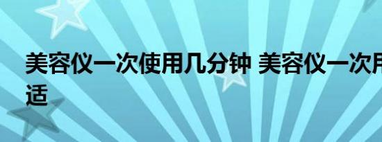 美容仪一次使用几分钟 美容仪一次用多久合适 