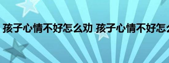 孩子心情不好怎么劝 孩子心情不好怎么开导 