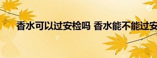 香水可以过安检吗 香水能不能过安检 