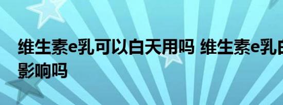 维生素e乳可以白天用吗 维生素e乳白天用有影响吗 