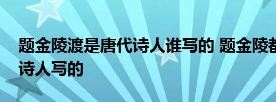 题金陵渡是唐代诗人谁写的 题金陵都是哪位诗人写的 