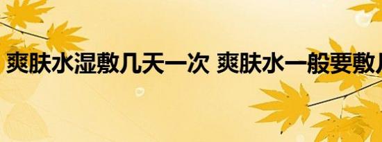 爽肤水湿敷几天一次 爽肤水一般要敷几分钟 