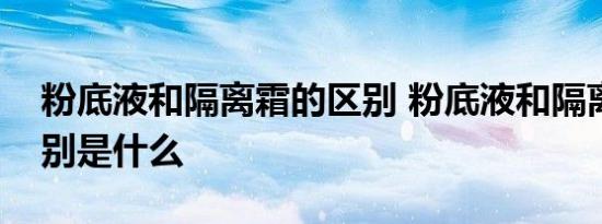 粉底液和隔离霜的区别 粉底液和隔离霜的区别是什么 