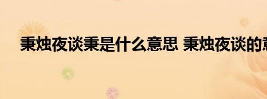 秉烛夜谈秉是什么意思 秉烛夜谈的意思 