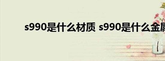 s990是什么材质 s990是什么金属 