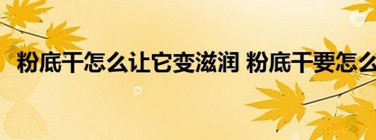 粉底干怎么让它变滋润 粉底干要怎么调和 