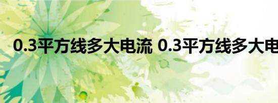 0.3平方线多大电流 0.3平方线多大电流呢 