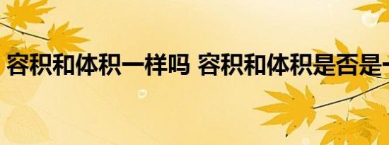 容积和体积一样吗 容积和体积是否是一样的 