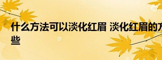 什么方法可以淡化红眉 淡化红眉的方法有哪些 