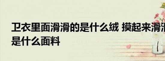 卫衣里面滑滑的是什么绒 摸起来滑滑的卫衣是什么面料 