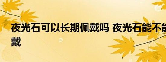 夜光石可以长期佩戴吗 夜光石能不能长期佩戴 