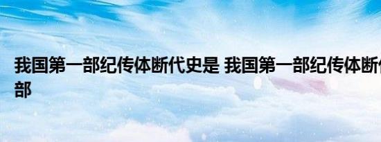 我国第一部纪传体断代史是 我国第一部纪传体断代史是哪一部 