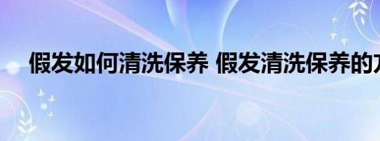 假发如何清洗保养 假发清洗保养的方法 