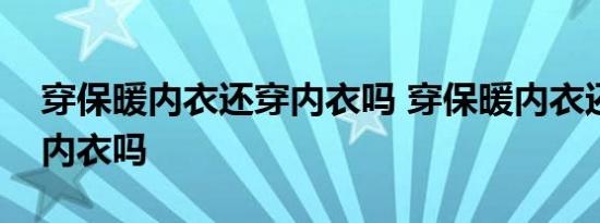 穿保暖内衣还穿内衣吗 穿保暖内衣还需要穿内衣吗 