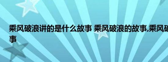 乘风破浪讲的是什么故事 乘风破浪的故事,乘风破浪寓言故事 