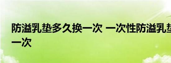 防溢乳垫多久换一次 一次性防溢乳垫多久换一次  