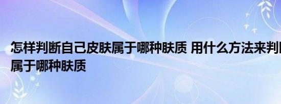 怎样判断自己皮肤属于哪种肤质 用什么方法来判断自己皮肤属于哪种肤质 