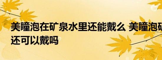 美瞳泡在矿泉水里还能戴么 美瞳泡矿泉水里还可以戴吗  