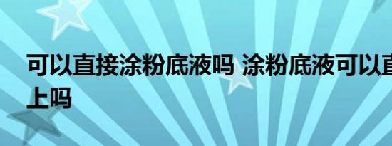 可以直接涂粉底液吗 涂粉底液可以直接涂脸上吗 