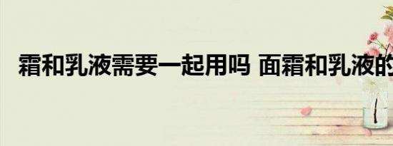 霜和乳液需要一起用吗 面霜和乳液的区别 