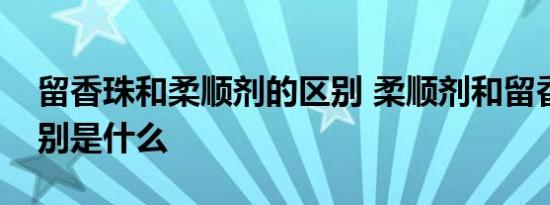 留香珠和柔顺剂的区别 柔顺剂和留香珠的区别是什么 