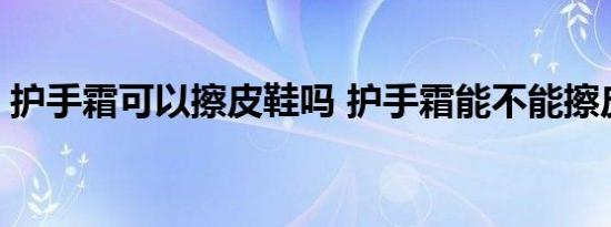 护手霜可以擦皮鞋吗 护手霜能不能擦皮鞋吗 