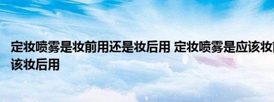 定妆喷雾是妆前用还是妆后用 定妆喷雾是应该妆前用还是应该妆后用 