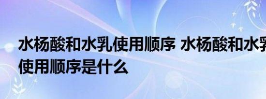 水杨酸和水乳使用顺序 水杨酸和水乳的正确使用顺序是什么 