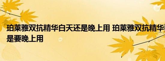 珀莱雅双抗精华白天还是晚上用 珀莱雅双抗精华要白天用还是要晚上用 