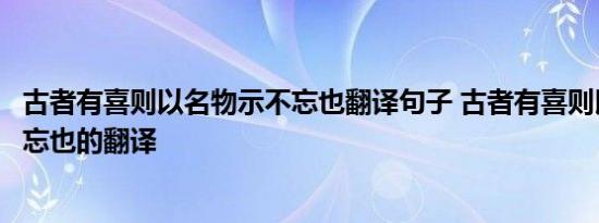 古者有喜则以名物示不忘也翻译句子 古者有喜则以名物示不忘也的翻译 