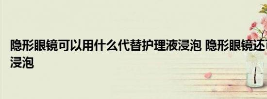 隐形眼镜可以用什么代替护理液浸泡 隐形眼镜还可以用什么浸泡 