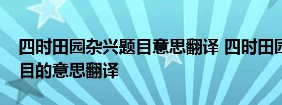 四时田园杂兴题目意思翻译 四时田园杂兴题目的意思翻译 