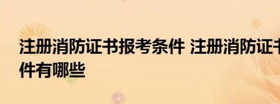 注册消防证书报考条件 注册消防证书报考条件有哪些 