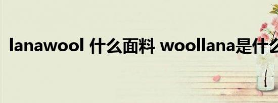 lanawool 什么面料 woollana是什么面料 