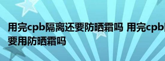 用完cpb隔离还要防晒霜吗 用完cpb隔离后需要用防晒霜吗 