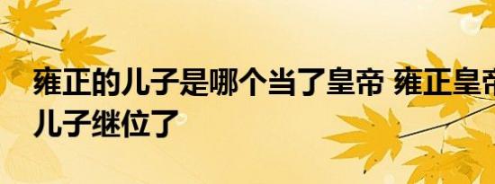 雍正的儿子是哪个当了皇帝 雍正皇帝的哪个儿子继位了 