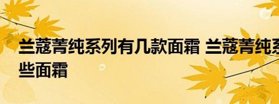 兰蔻菁纯系列有几款面霜 兰蔻菁纯系列有哪些面霜 