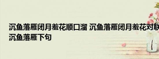 沉鱼落雁闭月羞花顺口溜 沉鱼落雁闭月羞花对联 闭花羞月沉鱼落雁下句 