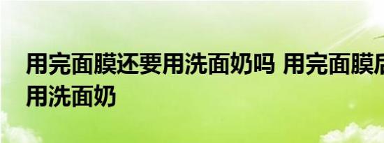 用完面膜还要用洗面奶吗 用完面膜后要不要用洗面奶 