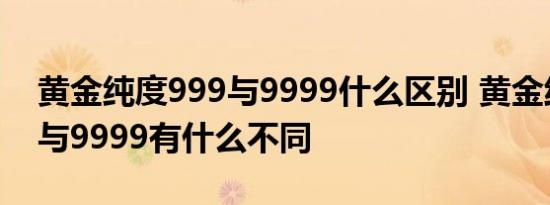 黄金纯度999与9999什么区别 黄金纯度999与9999有什么不同 