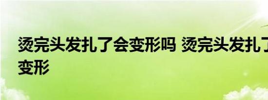 烫完头发扎了会变形吗 烫完头发扎了会不会变形 