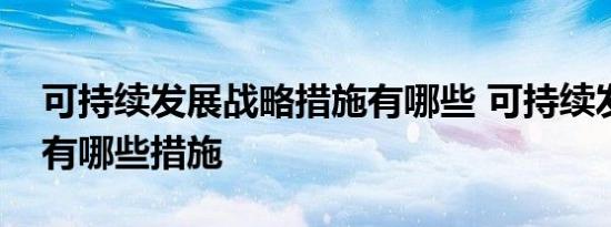 可持续发展战略措施有哪些 可持续发展战略有哪些措施 