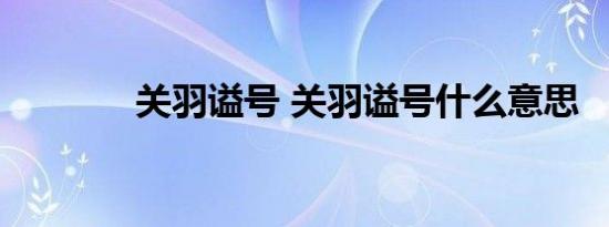 关羽谥号 关羽谥号什么意思 