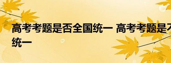 高考考题是否全国统一 高考考题是不是全国统一 