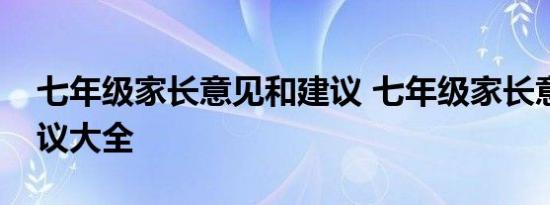 七年级家长意见和建议 七年级家长意见和建议大全 